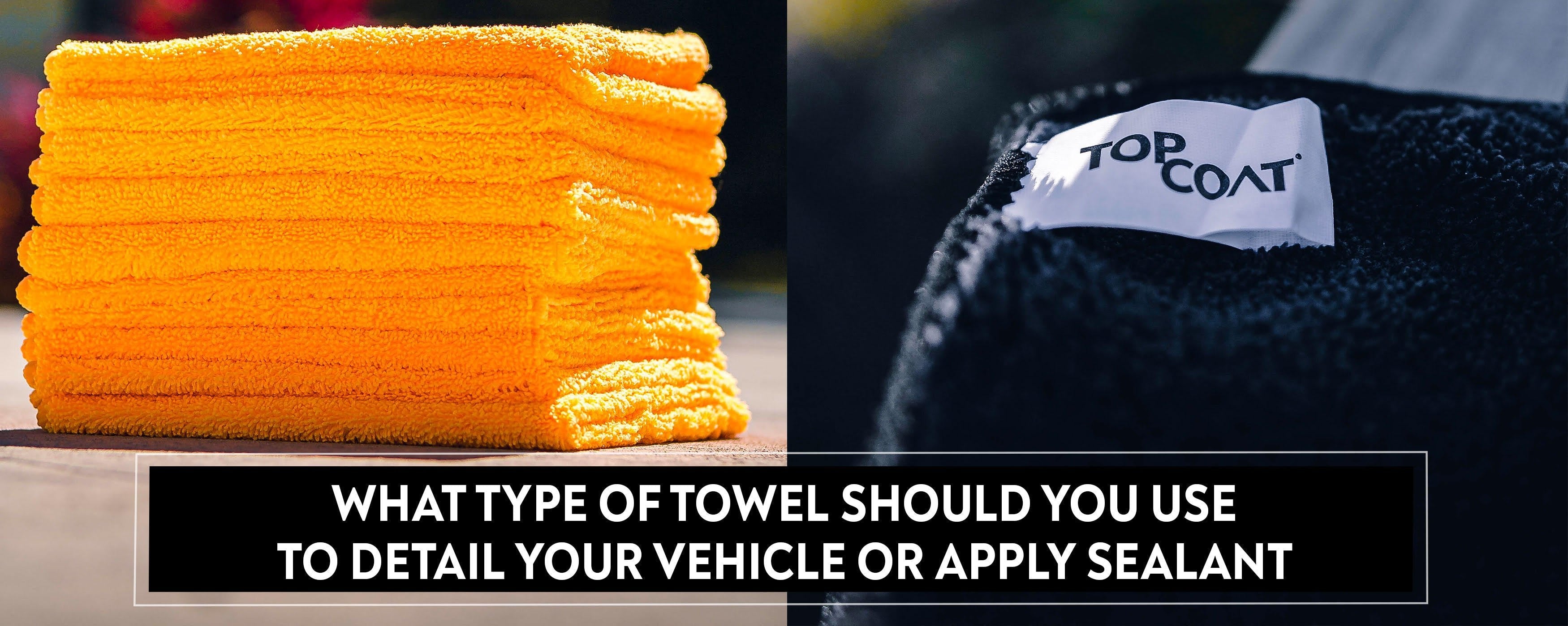 What Type of Towel Should You Use to Detail Your Vehicle or Apply Sealant? - TopCoat Products, LLC